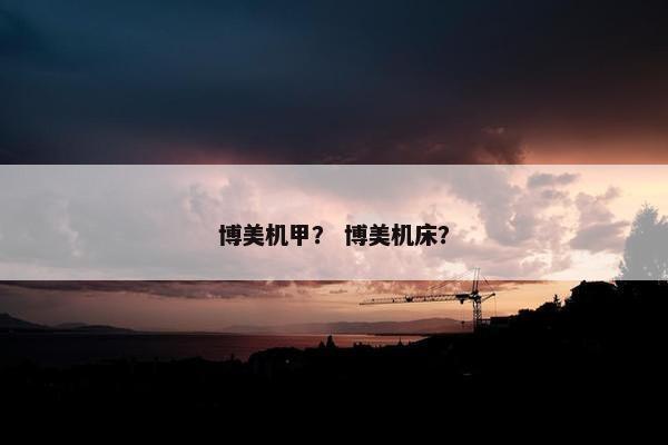 博美机甲？ 博美机床？
