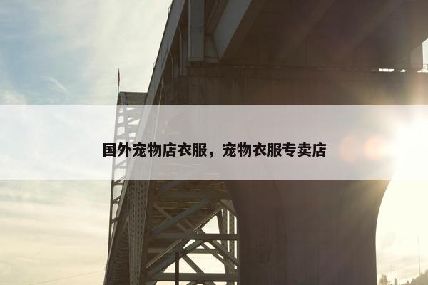 国外宠物店衣服，宠物衣服专卖店