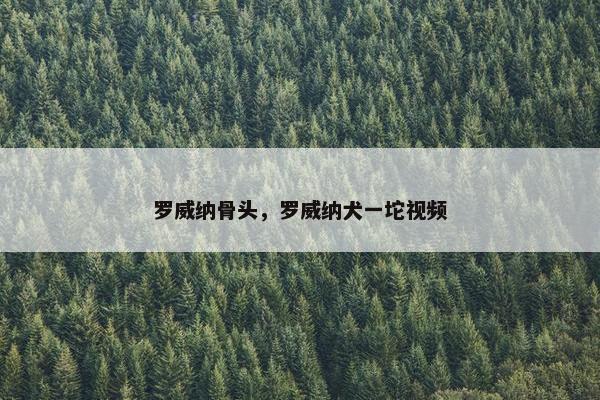 罗威纳骨头，罗威纳犬一坨视频