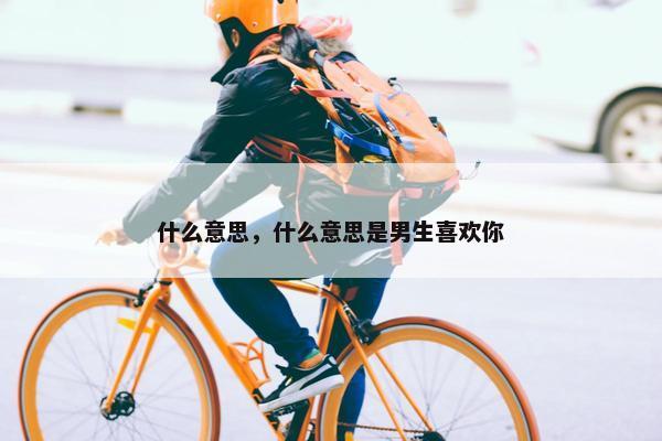 什么意思，什么意思是男生喜欢你