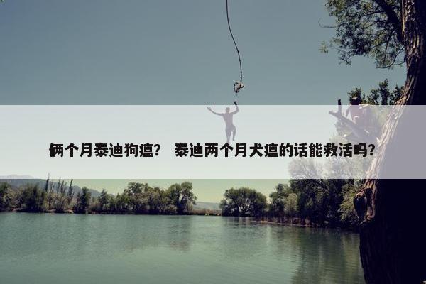 俩个月泰迪狗瘟？ 泰迪两个月犬瘟的话能救活吗？