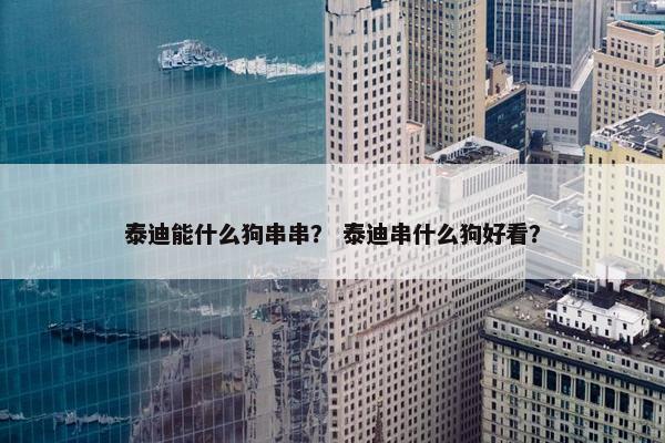 泰迪能什么狗串串？ 泰迪串什么狗好看？