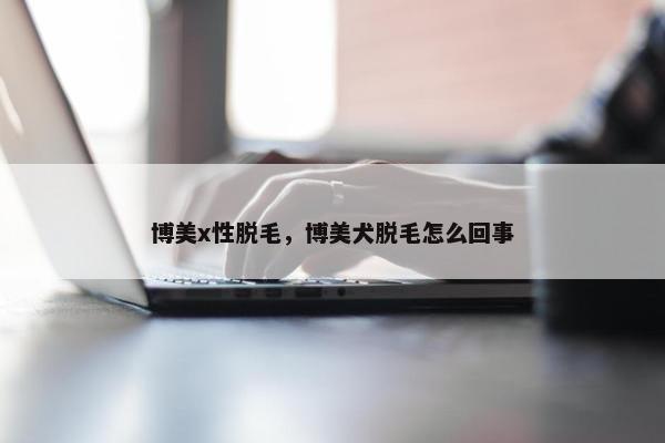 博美x性脱毛，博美犬脱毛怎么回事