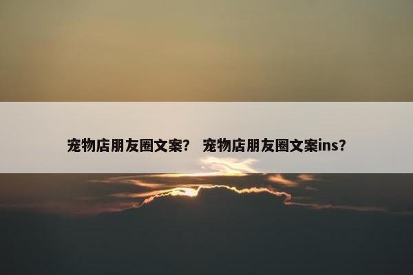 宠物店朋友圈文案？ 宠物店朋友圈文案ins？