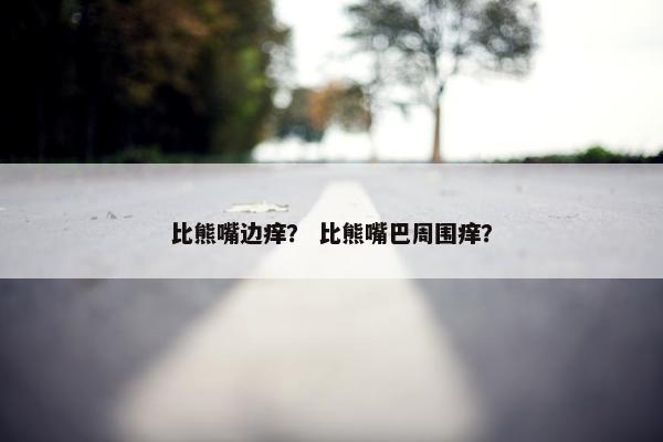 比熊嘴边痒？ 比熊嘴巴周围痒？