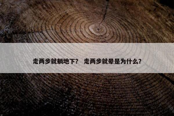走两步就躺地下？ 走两步就晕是为什么？