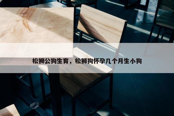 松狮公狗生育，松狮狗怀孕几个月生小狗