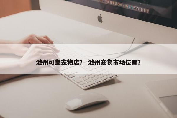 池州可靠宠物店？ 池州宠物市场位置？