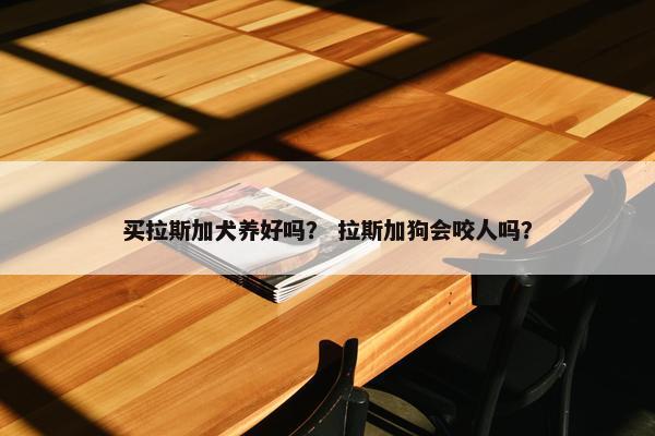 买拉斯加犬养好吗？ 拉斯加狗会咬人吗？