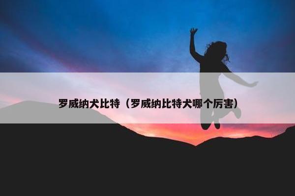 罗威纳犬比特（罗威纳比特犬哪个厉害）