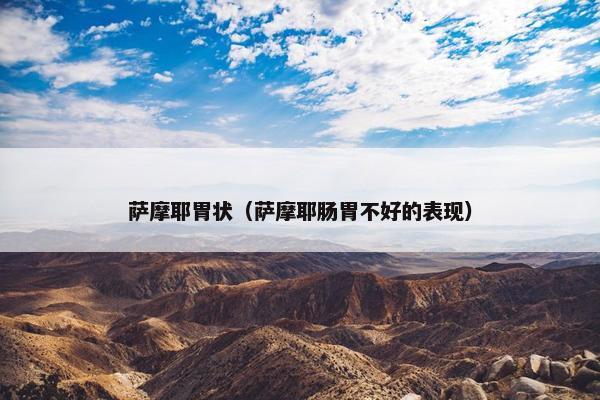 萨摩耶胃状（萨摩耶肠胃不好的表现）