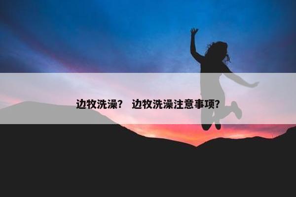 边牧洗澡？ 边牧洗澡注意事项？