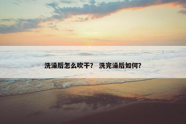 洗澡后怎么吹干？ 洗完澡后如何？