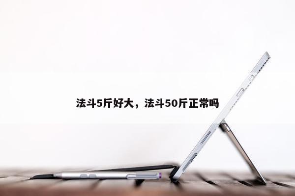 法斗5斤好大，法斗50斤正常吗