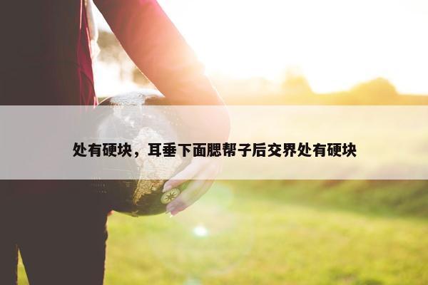 处有硬块，耳垂下面腮帮子后交界处有硬块
