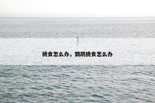 挑食怎么办，鹦鹉挑食怎么办