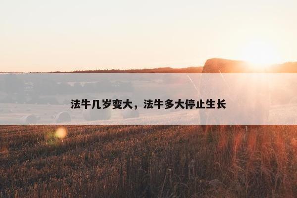 法牛几岁变大，法牛多大停止生长