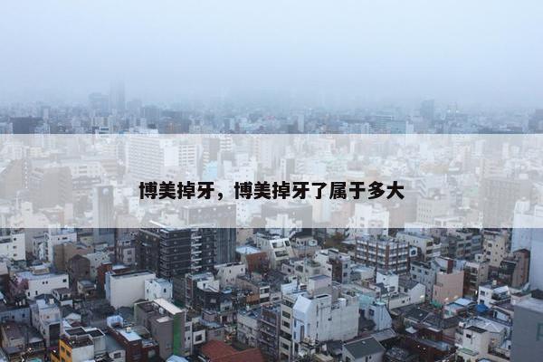 博美掉牙，博美掉牙了属于多大