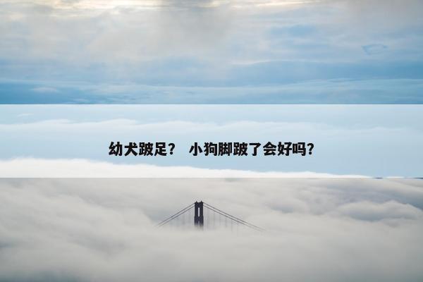 幼犬跛足？ 小狗脚跛了会好吗？