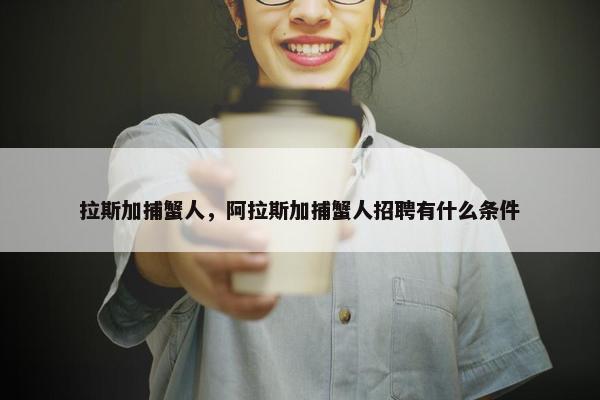 拉斯加捕蟹人，阿拉斯加捕蟹人招聘有什么条件