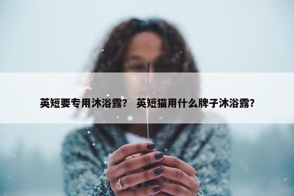 英短要专用沐浴露？ 英短猫用什么牌子沐浴露？