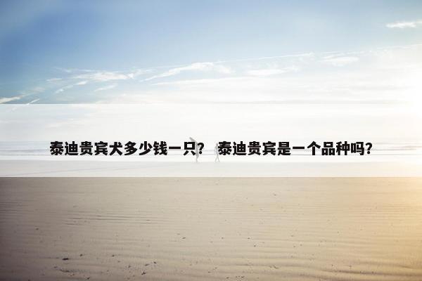 泰迪贵宾犬多少钱一只？ 泰迪贵宾是一个品种吗？