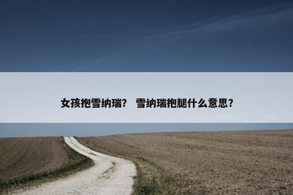 女孩抱雪纳瑞？ 雪纳瑞抱腿什么意思？