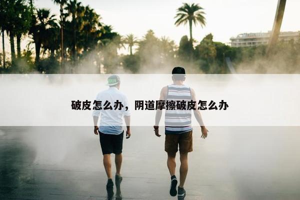 破皮怎么办，阴道摩擦破皮怎么办