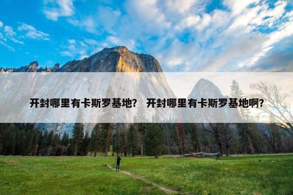 开封哪里有卡斯罗基地？ 开封哪里有卡斯罗基地啊？