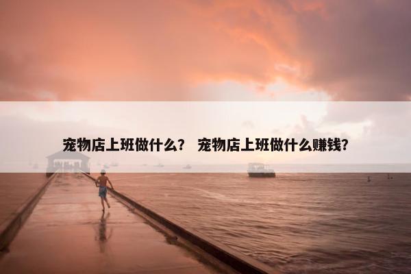 宠物店上班做什么？ 宠物店上班做什么赚钱？