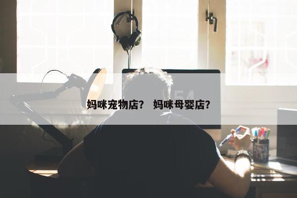 妈咪宠物店？ 妈咪母婴店？