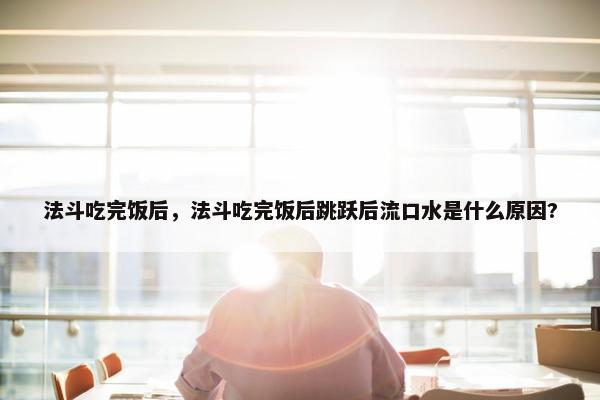 法斗吃完饭后，法斗吃完饭后跳跃后流口水是什么原因?