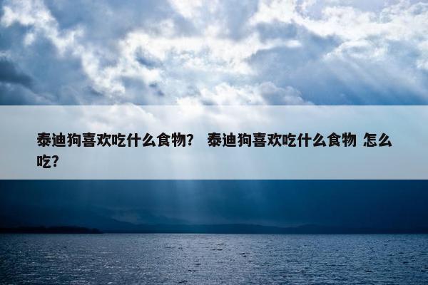 泰迪狗喜欢吃什么食物？ 泰迪狗喜欢吃什么食物 怎么吃？