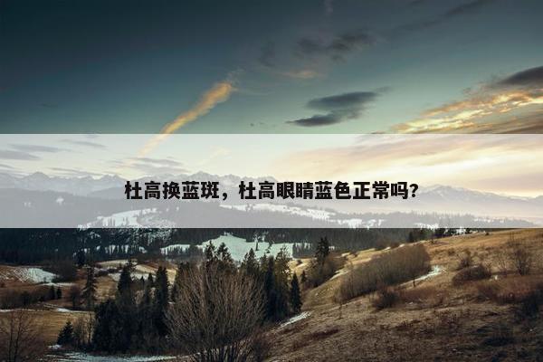 杜高换蓝斑，杜高眼睛蓝色正常吗?