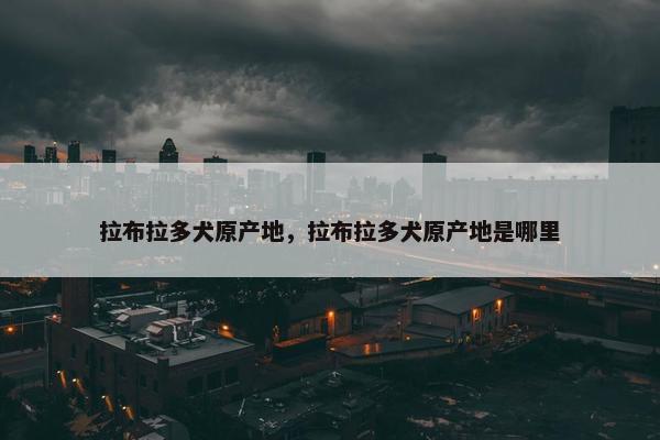 拉布拉多犬原产地，拉布拉多犬原产地是哪里