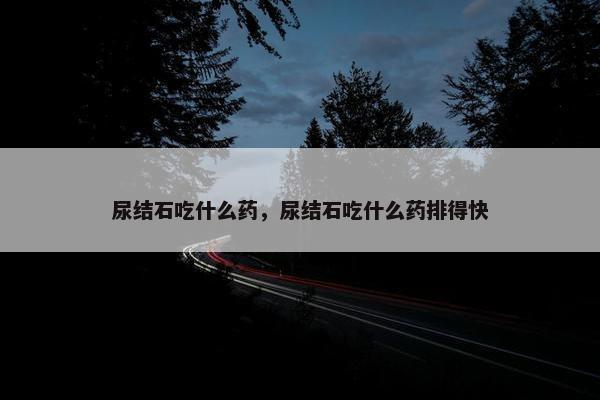 尿结石吃什么药，尿结石吃什么药排得快