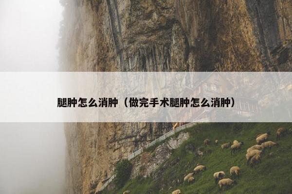 腿肿怎么消肿（做完手术腿肿怎么消肿）