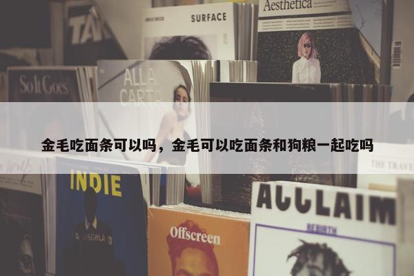 金毛吃面条可以吗，金毛可以吃面条和狗粮一起吃吗