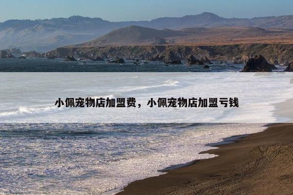 小佩宠物店加盟费，小佩宠物店加盟亏钱