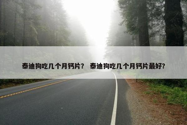 泰迪狗吃几个月钙片？ 泰迪狗吃几个月钙片最好？