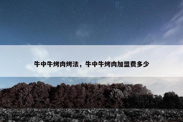 牛中牛烤肉烤法，牛中牛烤肉加盟费多少
