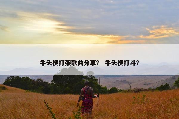 牛头梗打架歌曲分享？ 牛头梗打斗？