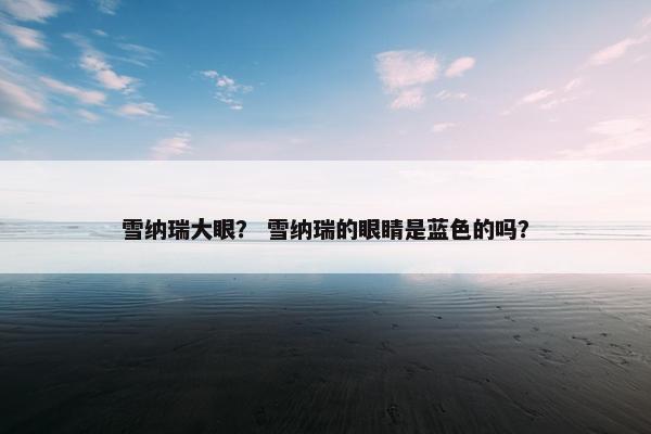 雪纳瑞大眼？ 雪纳瑞的眼睛是蓝色的吗？