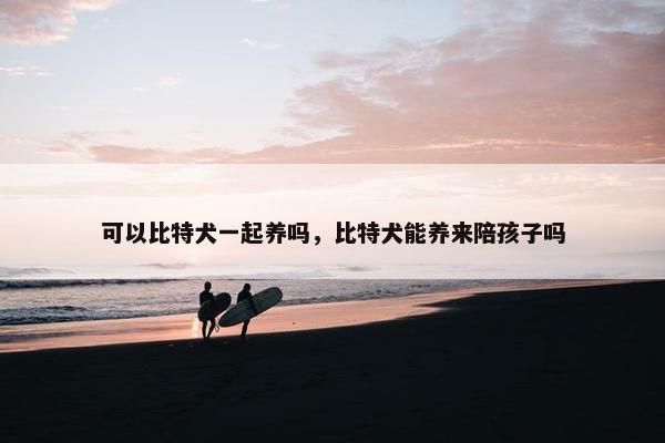 可以比特犬一起养吗，比特犬能养来陪孩子吗