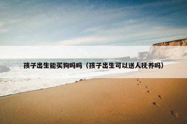 孩子出生能买狗吗吗（孩子出生可以送人抚养吗）