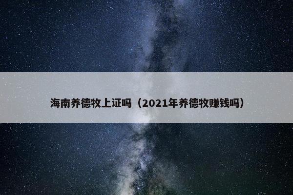 海南养德牧上证吗（2021年养德牧赚钱吗）