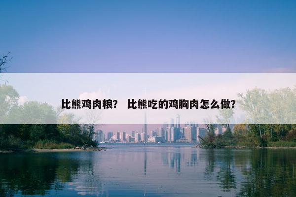 比熊鸡肉粮？ 比熊吃的鸡胸肉怎么做？