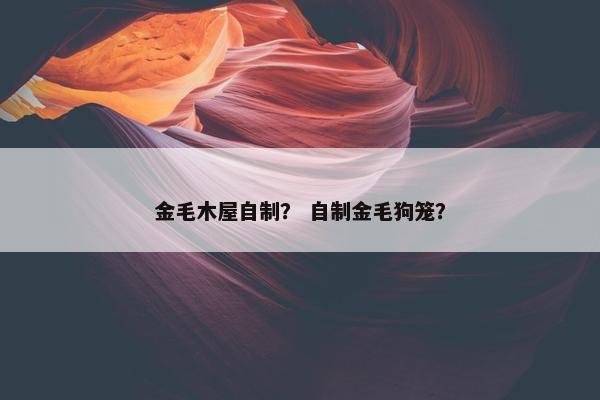 金毛木屋自制？ 自制金毛狗笼？
