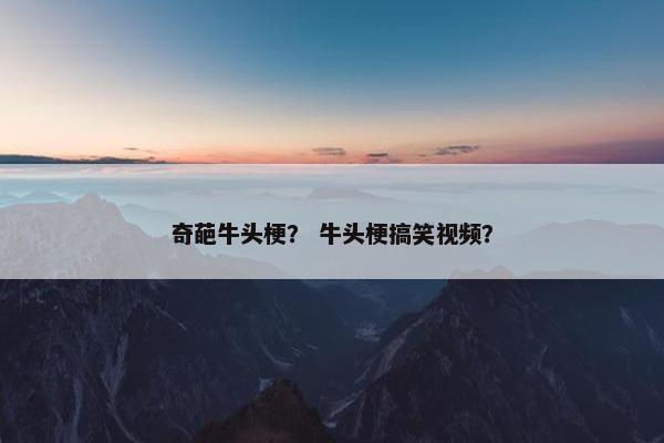奇葩牛头梗？ 牛头梗搞笑视频？