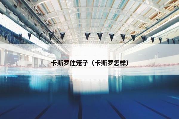 卡斯罗住笼子（卡斯罗怎样）